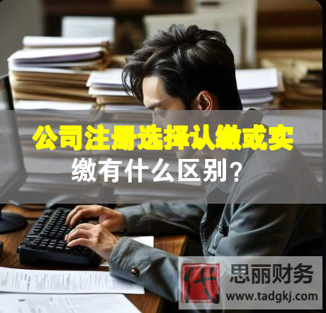 公司注冊選擇認繳或實繳有什么區別？