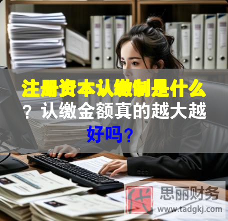 注冊資本認繳制是什么？認繳金額真的越大越好嗎？